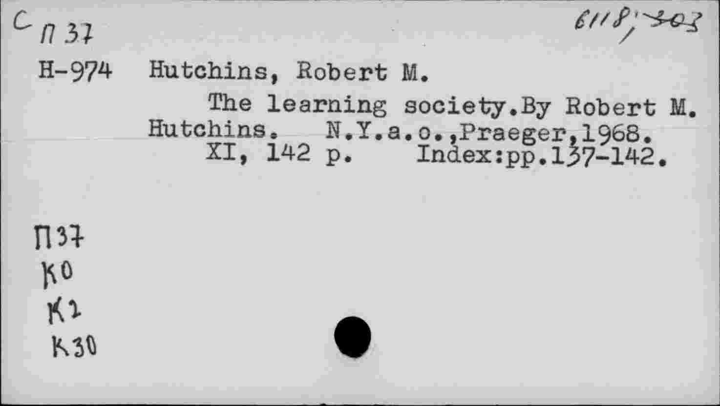 ﻿C/7 37
H-974

Hutchins, Robert M.
The learning society.By Robert M.
Hutchins. N.Y.a.o.,Praeger,1968.
XI, 142 p. Index:pp.137-142.
rm
1O